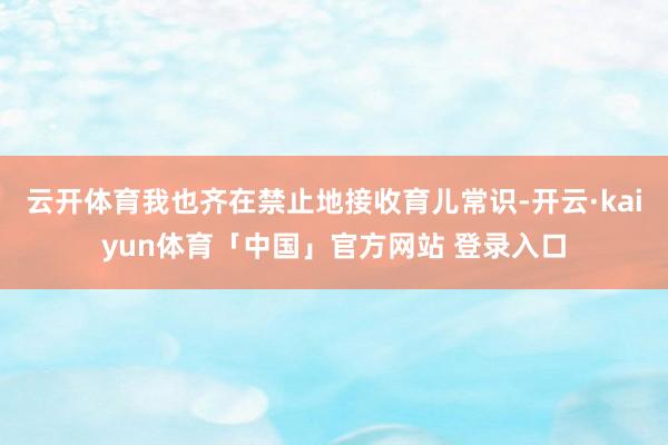 云开体育我也齐在禁止地接收育儿常识-开云·kaiyun体育「中国」官方网站 登录入口
