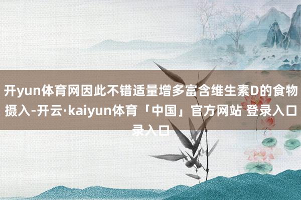 开yun体育网因此不错适量增多富含维生素D的食物摄入-开云·kaiyun体育「中国」官方网站 登录入口