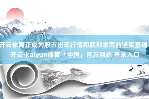 开云体育正成为股市出现行情和底部举高的坚实基础-开云·kaiyun体育「中国」官方网站 登录入口