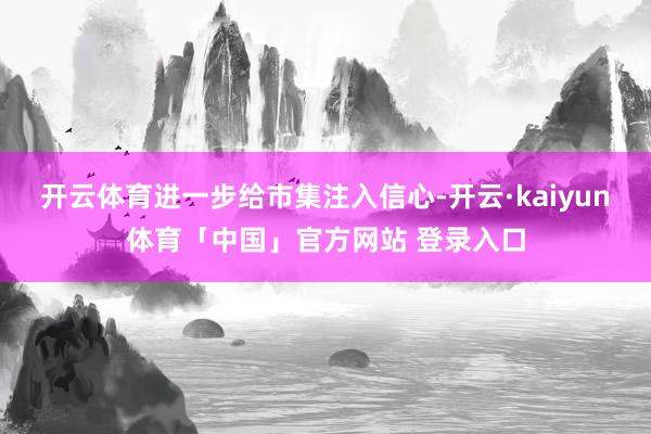 开云体育进一步给市集注入信心-开云·kaiyun体育「中国」官方网站 登录入口