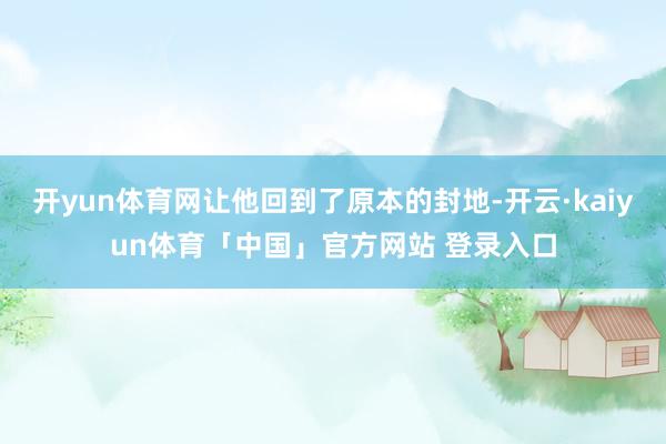 开yun体育网让他回到了原本的封地-开云·kaiyun体育「中国」官方网站 登录入口