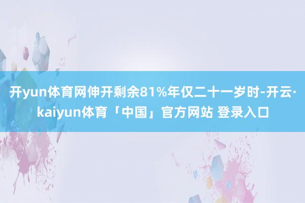 开yun体育网伸开剩余81%年仅二十一岁时-开云·kaiyun体育「中国」官方网站 登录入口