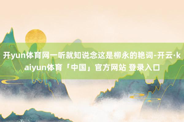 开yun体育网一听就知说念这是柳永的艳词-开云·kaiyun体育「中国」官方网站 登录入口