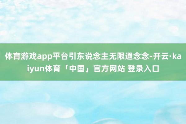 体育游戏app平台引东说念主无限遐念念-开云·kaiyun体育「中国」官方网站 登录入口