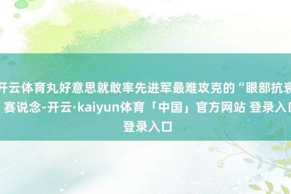 开云体育丸好意思就敢率先进军最难攻克的“眼部抗衰”赛说念-开云·kaiyun体育「中国」官方网站 登录入口