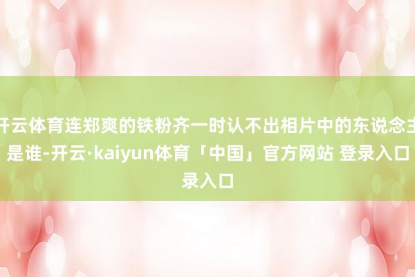 开云体育连郑爽的铁粉齐一时认不出相片中的东说念主是谁-开云·kaiyun体育「中国」官方网站 登录入口