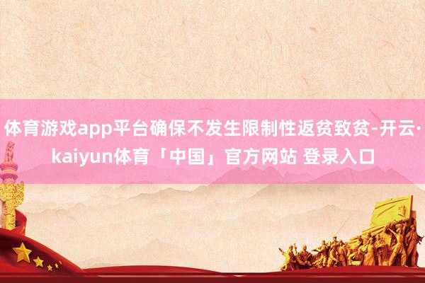 体育游戏app平台确保不发生限制性返贫致贫-开云·kaiyun体育「中国」官方网站 登录入口