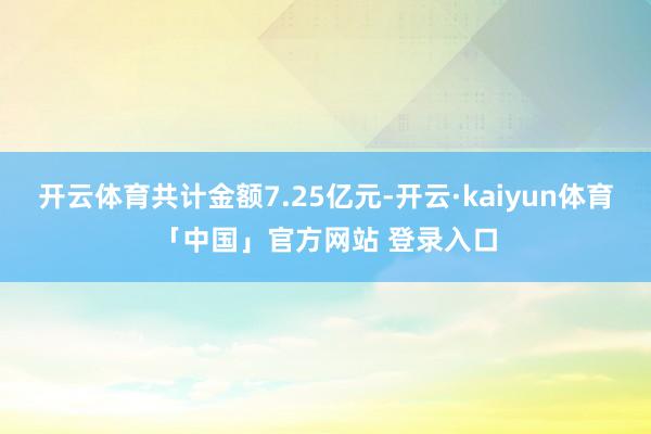 开云体育共计金额7.25亿元-开云·kaiyun体育「中国」官方网站 登录入口