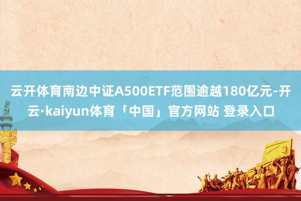 云开体育南边中证A500ETF范围逾越180亿元-开云·kaiyun体育「中国」官方网站 登录入口