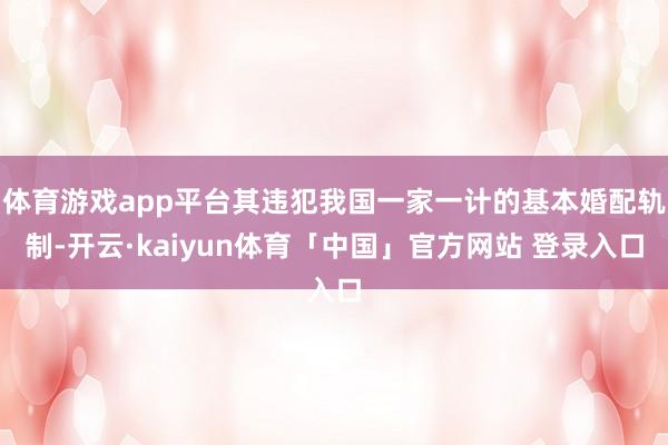 体育游戏app平台其违犯我国一家一计的基本婚配轨制-开云·kaiyun体育「中国」官方网站 登录入口