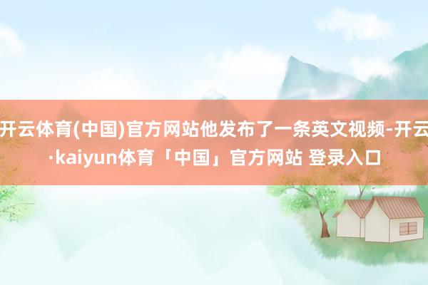 开云体育(中国)官方网站他发布了一条英文视频-开云·kaiyun体育「中国」官方网站 登录入口