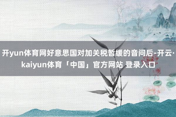 开yun体育网好意思国对加关税暂缓的音问后-开云·kaiyun体育「中国」官方网站 登录入口