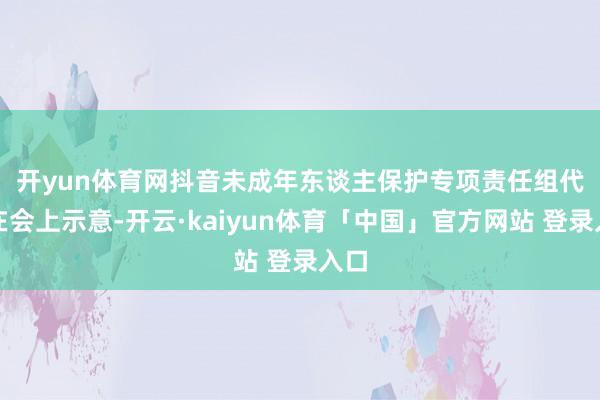 开yun体育网　　抖音未成年东谈主保护专项责任组代表在会上示意-开云·kaiyun体育「中国」官方网站 登录入口
