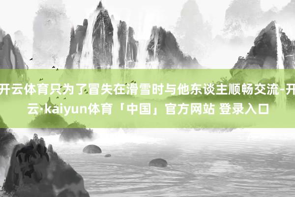 开云体育只为了冒失在滑雪时与他东谈主顺畅交流-开云·kaiyun体育「中国」官方网站 登录入口