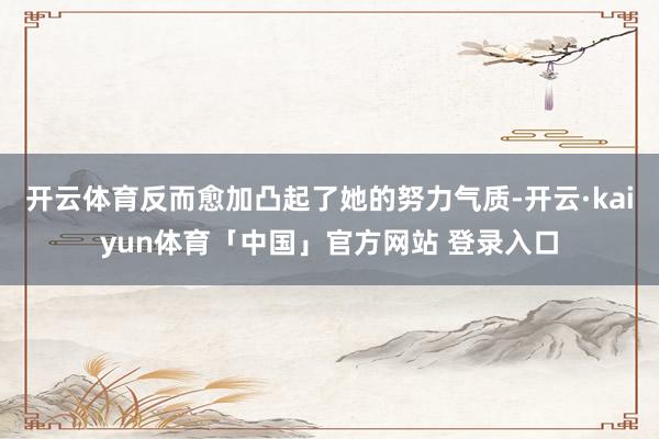 开云体育反而愈加凸起了她的努力气质-开云·kaiyun体育「中国」官方网站 登录入口