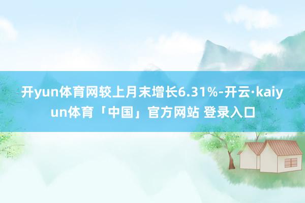 开yun体育网较上月末增长6.31%-开云·kaiyun体育「中国」官方网站 登录入口