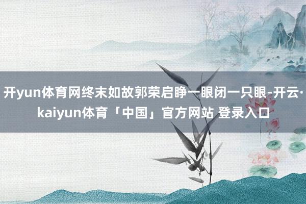 开yun体育网终末如故郭荣启睁一眼闭一只眼-开云·kaiyun体育「中国」官方网站 登录入口