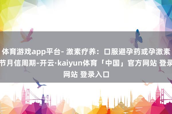 体育游戏app平台- 激素疗养：口服避孕药或孕激素可调节月信周期-开云·kaiyun体育「中国」官方网站 登录入口