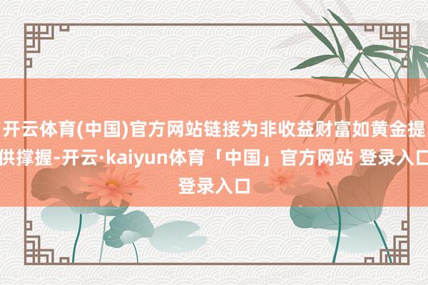 开云体育(中国)官方网站链接为非收益财富如黄金提供撑握-开云·kaiyun体育「中国」官方网站 登录入口