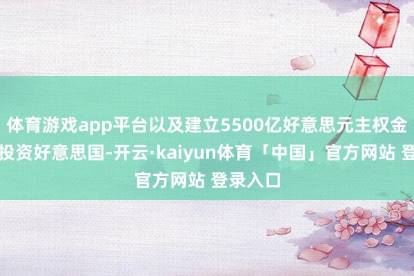 体育游戏app平台以及建立5500亿好意思元主权金钱基金投资好意思国-开云·kaiyun体育「中国」官方网站 登录入口