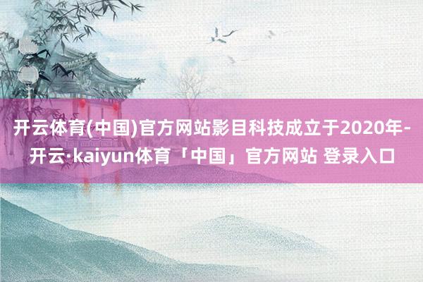 开云体育(中国)官方网站影目科技成立于2020年-开云·kaiyun体育「中国」官方网站 登录入口