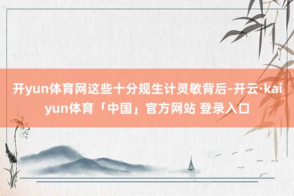 开yun体育网这些十分规生计灵敏背后-开云·kaiyun体育「中国」官方网站 登录入口