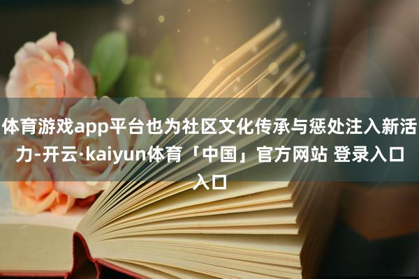 体育游戏app平台也为社区文化传承与惩处注入新活力-开云·kaiyun体育「中国」官方网站 登录入口