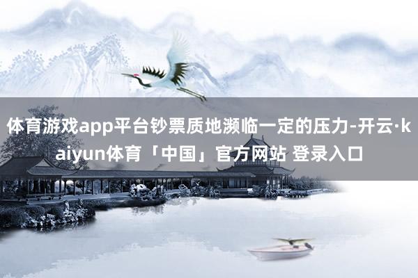 体育游戏app平台钞票质地濒临一定的压力-开云·kaiyun体育「中国」官方网站 登录入口