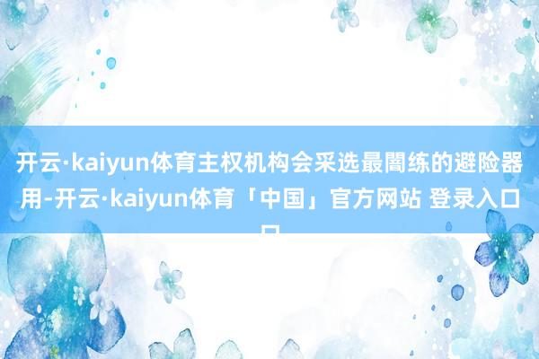 开云·kaiyun体育主权机构会采选最闇练的避险器用-开云·kaiyun体育「中国」官方网站 登录入口