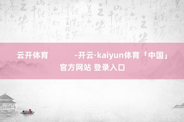 云开体育            -开云·kaiyun体育「中国」官方网站 登录入口