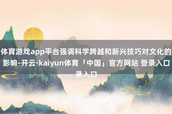 体育游戏app平台强调科学跨越和新兴技巧对文化的影响-开云·kaiyun体育「中国」官方网站 登录入口