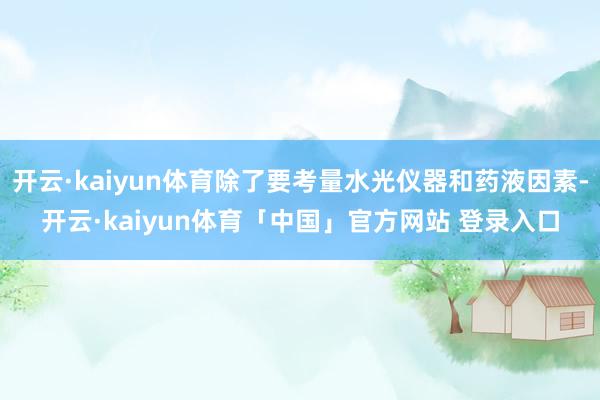开云·kaiyun体育除了要考量水光仪器和药液因素-开云·kaiyun体育「中国」官方网站 登录入口