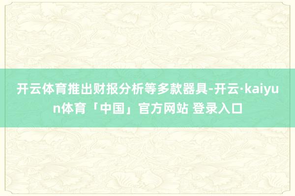 开云体育推出财报分析等多款器具-开云·kaiyun体育「中国」官方网站 登录入口