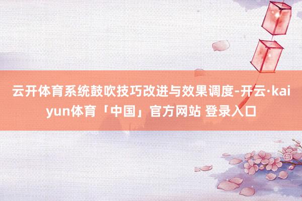 云开体育系统鼓吹技巧改进与效果调度-开云·kaiyun体育「中国」官方网站 登录入口