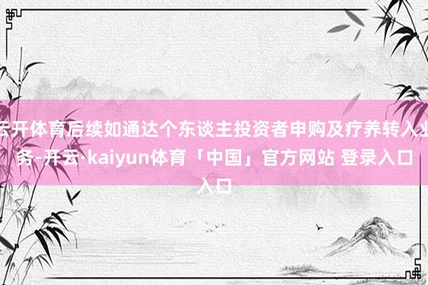 云开体育后续如通达个东谈主投资者申购及疗养转入业务-开云·kaiyun体育「中国」官方网站 登录入口