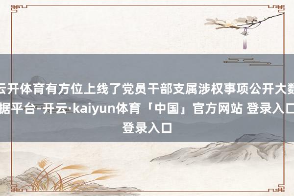 云开体育有方位上线了党员干部支属涉权事项公开大数据平台-开云·kaiyun体育「中国」官方网站 登录入口