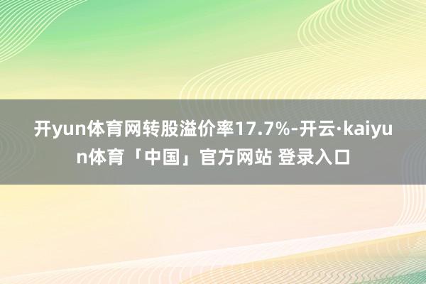 开yun体育网转股溢价率17.7%-开云·kaiyun体育「中国」官方网站 登录入口