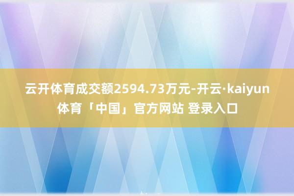 云开体育成交额2594.73万元-开云·kaiyun体育「中国」官方网站 登录入口