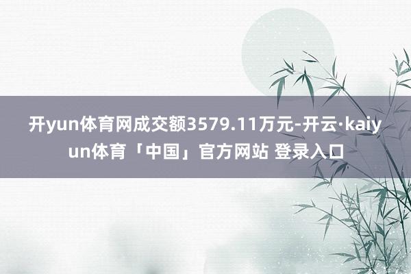 开yun体育网成交额3579.11万元-开云·kaiyun体育「中国」官方网站 登录入口