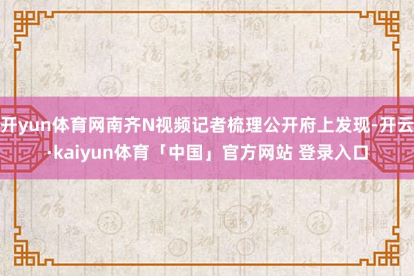 开yun体育网南齐N视频记者梳理公开府上发现-开云·kaiyun体育「中国」官方网站 登录入口
