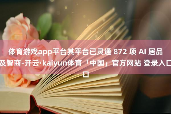 体育游戏app平台其平台已灵通 872 项 AI 居品及智商-开云·kaiyun体育「中国」官方网站 登录入口