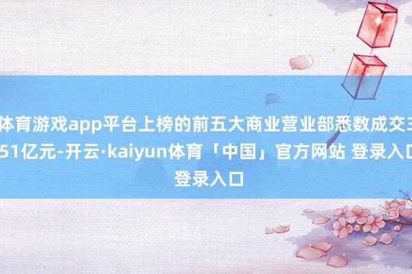 体育游戏app平台上榜的前五大商业营业部悉数成交3.51亿元-开云·kaiyun体育「中国」官方网站 登录入口
