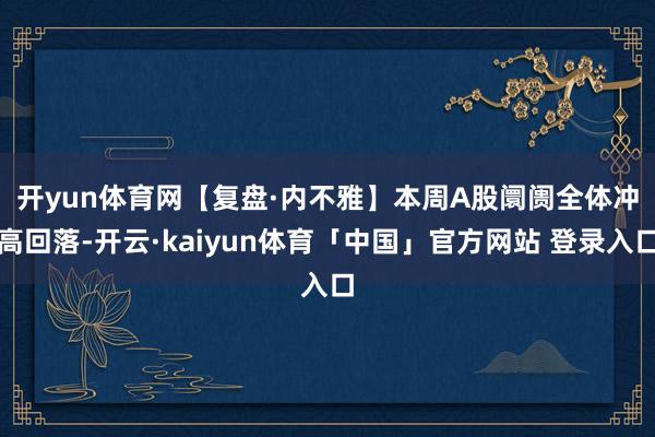开yun体育网　　【复盘·内不雅】本周A股阛阓全体冲高回落-开云·kaiyun体育「中国」官方网站 登录入口