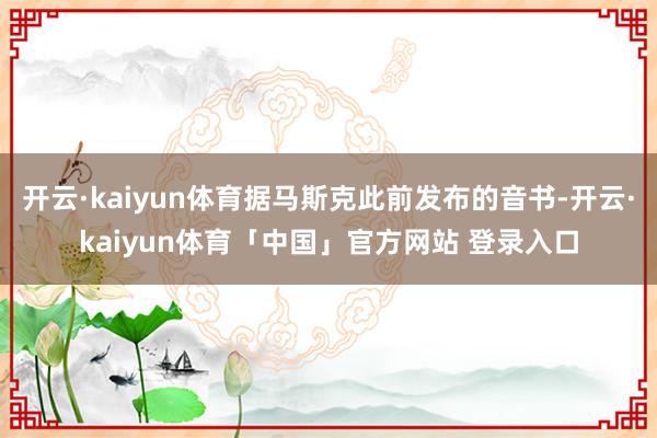 开云·kaiyun体育据马斯克此前发布的音书-开云·kaiyun体育「中国」官方网站 登录入口