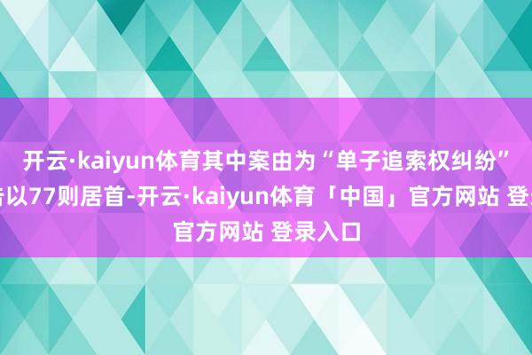 开云·kaiyun体育其中案由为“单子追索权纠纷”的公告以77则居首-开云·kaiyun体育「中国」官方网站 登录入口