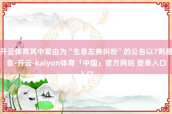 开云体育其中案由为“生意左券纠纷”的公告以7则居首-开云·kaiyun体育「中国」官方网站 登录入口