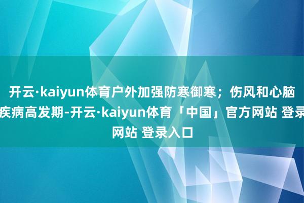 开云·kaiyun体育户外加强防寒御寒；伤风和心脑血管疾病高发期-开云·kaiyun体育「中国」官方网站 登录入口