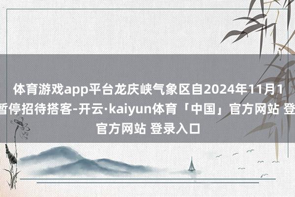 体育游戏app平台龙庆峡气象区自2024年11月16日起暂停招待搭客-开云·kaiyun体育「中国」官方网站 登录入口
