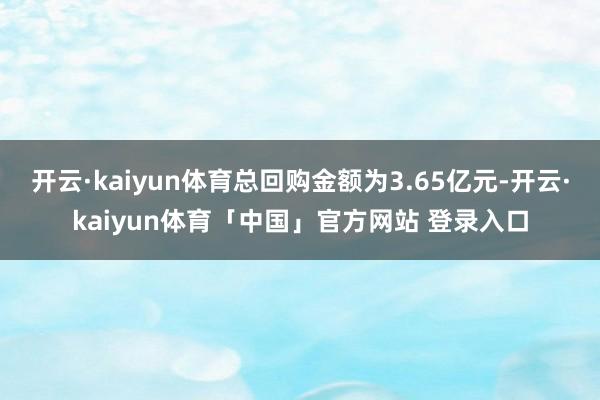 开云·kaiyun体育总回购金额为3.65亿元-开云·kaiyun体育「中国」官方网站 登录入口