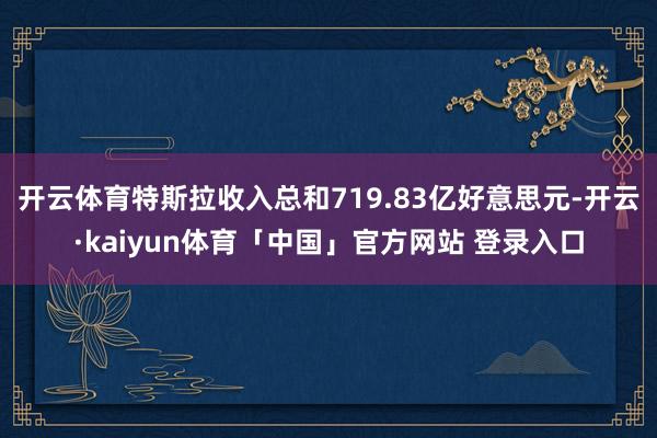 开云体育特斯拉收入总和719.83亿好意思元-开云·kaiyun体育「中国」官方网站 登录入口